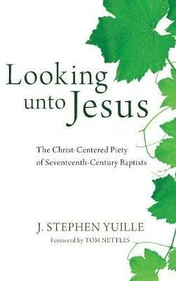 Looking Unto Jesus: The Christ-Centered Piety of Seventeenth-Century Baptists - J Stephen Yuille - cover