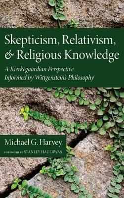 Skepticism, Relativism, and Religious Knowledge: A Kierkegaardian Perspective Informed by Wittgenstein's Philosophy - Michael G Harvey - cover