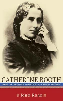 Catherine Booth: Laying the Theological Foundations of a Radical Movement - John Read - cover
