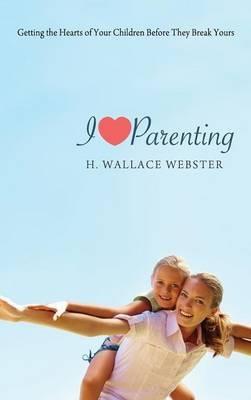 I Heart Parenting: Getting the Hearts of Your Children Before They Break Yours - H Wallace Webster - cover