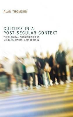 Culture in a Post-Secular Context: Theological Possibilities in Milbank, Barth, and Bediako - Alan Thomson - cover