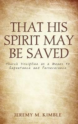 That His Spirit May Be Saved: Church Discipline as a Means to Repentance and Perseverance - Jeremy M Kimble - cover