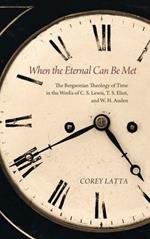When the Eternal Can Be Met: The Bergsonian Theology of Time in the Works of C. S. Lewis, T. S. Eliot, and W. H. Auden
