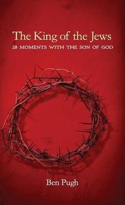 The King of the Jews: 28 Moments with the Son of God - Ben Pugh - cover