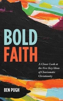 Bold Faith: A Closer Look at the Five Key Ideas of Charismatic Christianity - Ben Pugh - cover
