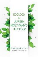 Ecology in Jurgen Moltmann's Theology - Celia E Deane-Drummond - cover