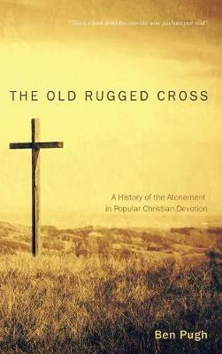 The Old Rugged Cross: A History of the Atonement in Popular Christian Devotion - Ben Pugh - cover