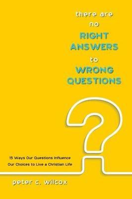 There are no Right Answers to Wrong Questions - Peter C Wilcox - cover