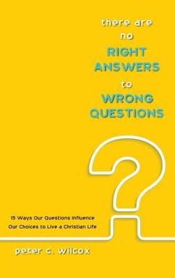 There Are No Right Answers to Wrong Questions: 15 Ways Our Questions Influence Our Choices to Live a Christian Life - Peter C Wilcox - cover