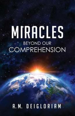 Miracles Beyond Our Comprehension - A M Deigloriam - cover