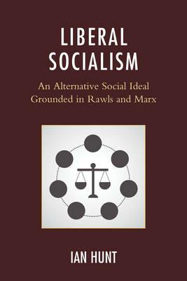 Liberal Socialism: An Alternative Social Ideal Grounded in Rawls and Marx - Ian Hunt - cover