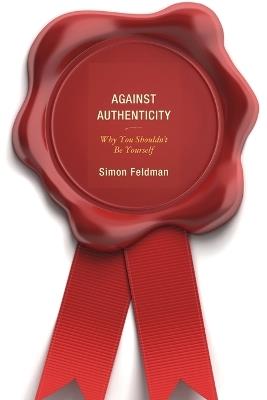 Against Authenticity: Why You Shouldn't Be Yourself - Simon Feldman - cover