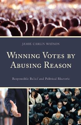 Winning Votes by Abusing Reason: Responsible Belief and Political Rhetoric - Jamie Carlin Watson - cover