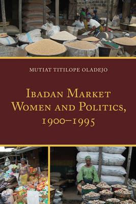 Ibadan Market Women and Politics, 1900–1995 - Mutiat Titilope Oladejo - cover