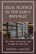 Legal Science in the Early Republic: The Origins of American Legal Thought and Education
