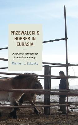 Przewalski's Horses in Eurasia: Pluralism in International Reintroduction Biology - Michael L. Zukosky - cover