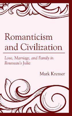 Romanticism and Civilization: Love, Marriage, and Family in Rousseau’s Julie - Mark Kremer - cover