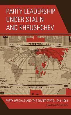 Party Leadership under Stalin and Khrushchev: Party Officials and the Soviet State, 1948–1964 - Jonathan Harris - cover