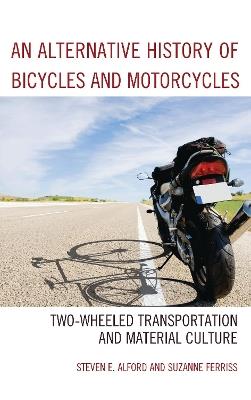 An Alternative History of Bicycles and Motorcycles: Two-Wheeled Transportation and Material Culture - Steven E. Alford,Suzanne Ferriss - cover