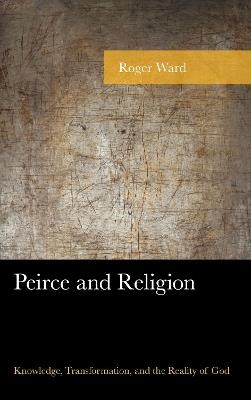 Peirce and Religion: Knowledge, Transformation, and the Reality of God - Roger Ward - cover