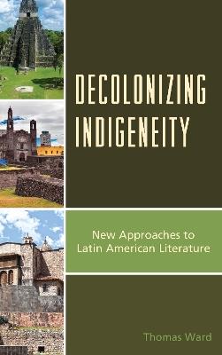 Decolonizing Indigeneity: New Approaches to Latin American Literature - Thomas Ward - cover