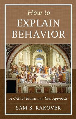 How to Explain Behavior: A Critical Review and New Approach - Sam S. Rakover - cover