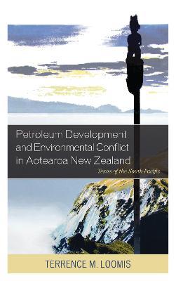 Petroleum Development and Environmental Conflict in Aotearoa New Zealand: Texas of the South Pacific - Terrence M. Loomis - cover