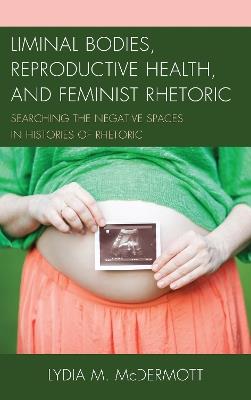 Liminal Bodies, Reproductive Health, and Feminist Rhetoric: Searching the Negative Spaces in Histories of Rhetoric - Lydia McDermott - cover