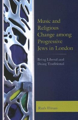 Music and Religious Change among Progressive Jews in London: Being Liberal and Doing Traditional - Ruth Illman - cover