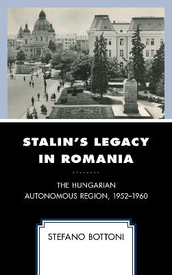 Stalin's Legacy in Romania: The Hungarian Autonomous Region, 1952–1960 - Stefano Bottoni - cover