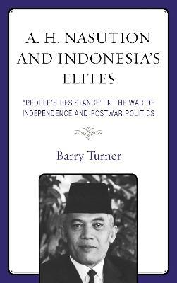 A. H. Nasution and Indonesia's Elites: "People's Resistance" in the War of Independence and Postwar Politics - Barry Turner - cover