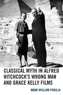 Classical Myth in Alfred Hitchcock's Wrong Man and Grace Kelly Films - Mark William Padilla - cover