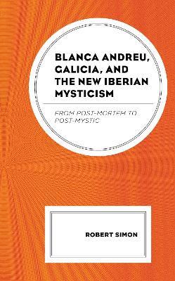 Blanca Andreu, Galicia, and the New Iberian Mysticism: From Post-Mortem to Post-Mystic - Robert Simon - cover