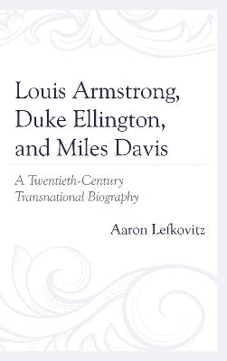 Louis Armstrong, Duke Ellington, and Miles Davis: A Twentieth-Century Transnational Biography - Aaron Lefkovitz - cover