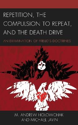 Repetition, the Compulsion to Repeat, and the Death Drive: An Examination of Freud's Doctrines - M. Andrew Holowchak,Michael Lavin - cover