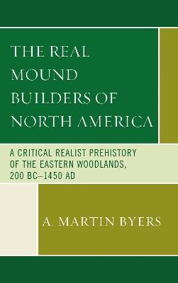 The Real Mound Builders of North America: A Critical Realist Prehistory of the Eastern Woodlands, 200 BC–1450 AD - A. Martin Byers - cover