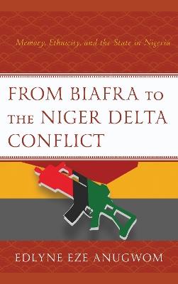 From Biafra to the Niger Delta Conflict: Memory, Ethnicity, and the State in Nigeria - Edlyne Eze Anugwom - cover