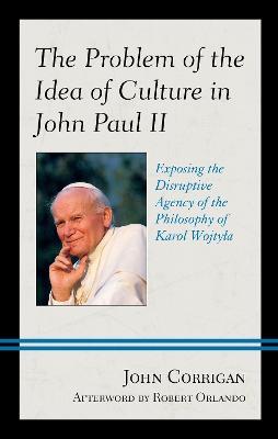 The Problem of the Idea of Culture in John Paul II: Exposing the Disruptive Agency of the Philosophy of Karol Wojtyla - John Corrigan - cover