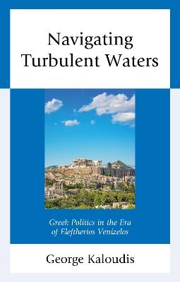Navigating Turbulent Waters: Greek Politics in the Era of Eleftherios Venizelos - George Kaloudis - cover