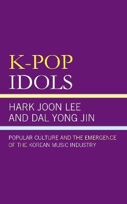 K-Pop Idols: Popular Culture and the Emergence of the Korean Music Industry - Hark Joon Lee,Kyong Yoon Yong Jin - cover
