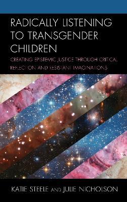 Radically Listening to Transgender Children: Creating Epistemic Justice through Critical Reflection and Resistant Imaginations - Katie Steele,Julie Nicholson - cover