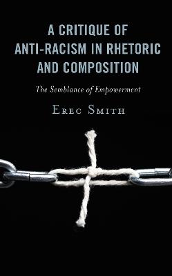 A Critique of Anti-racism in Rhetoric and Composition: The Semblance of Empowerment - Erec Smith - cover