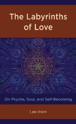 The Labyrinths of Love: On Psyche, Soul, and Self-Becoming - Lee Irwin - cover