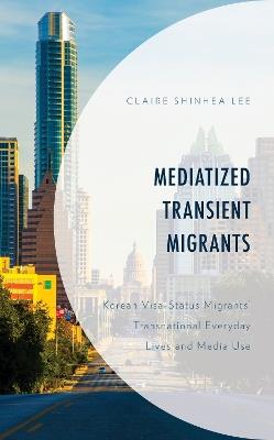 Mediatized Transient Migrants: Korean Visa-Status Migrants’ Transnational Everyday Lives and Media Use - Claire Shinhea Lee - cover
