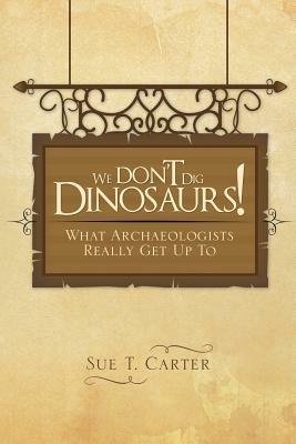 We Don't Dig Dinosaurs!: What Archaeologists Really Get Up to - Sue T Carter - cover