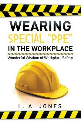 Wearing Special Ppe in the Workplace: Wonderful Wisdom of Workplace Safety - L a Jones - cover