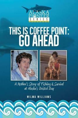 This Is Coffee Point: Go Ahead: A Mother's Story of Fishing & Survival at Alaska's Bristol Bay - Wilma Williams - cover