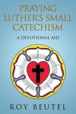 Praying Luther's Small Catechism: A Devotional Aid - Roy Beutel - cover