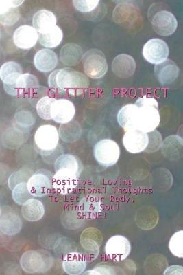 The Glitter Project: Positive, Loving & Inspirational Thoughts to Let Your Body, Mind & Soul Shine! - Leanne Hart - cover