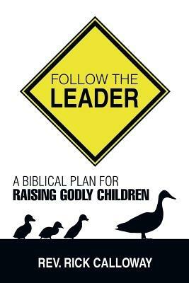 Follow the Leader: A Biblical Plan for Raising Godly Children - Rick Calloway - cover